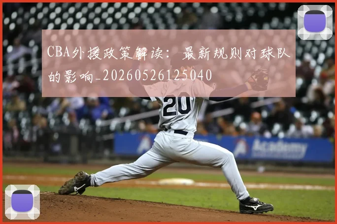 CBA外援政策解读：最新规则对球队的影响_20260526125040