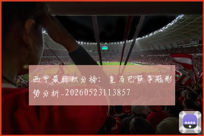 西甲最新积分榜:皇马巴萨争冠形势分析_20260523113857