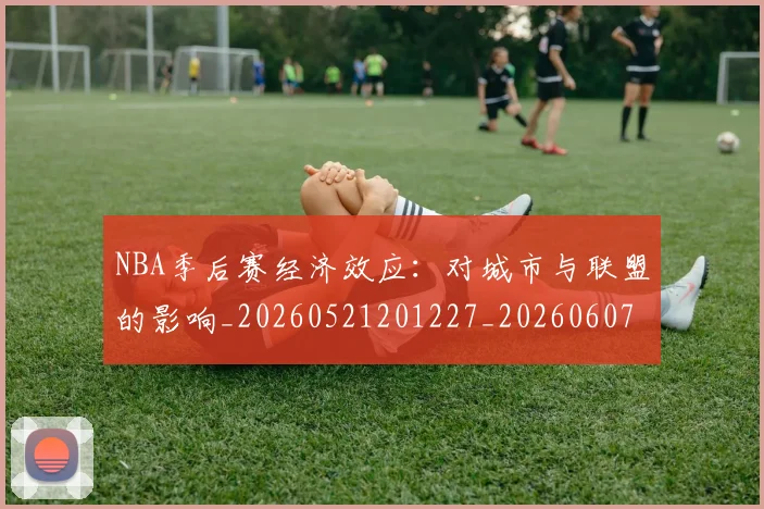 NBA季后赛经济效应：对城市与联盟的影响_20260521201227_20260607160228