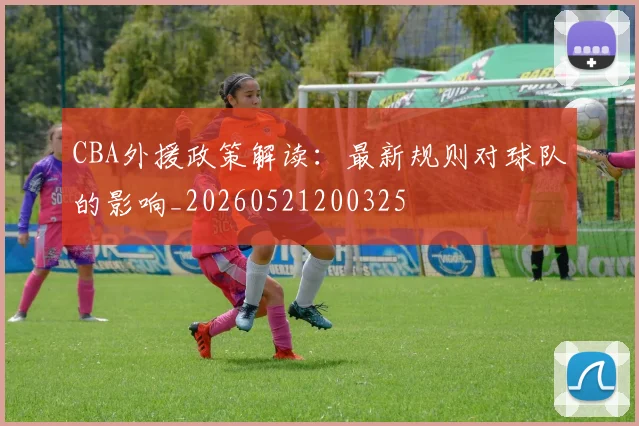 CBA外援政策解读:最新规则对球队的影响_20260521200325
