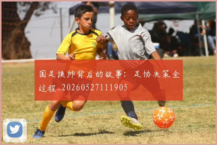 国足换帅背后的故事：足协决策全过程_20260527111905