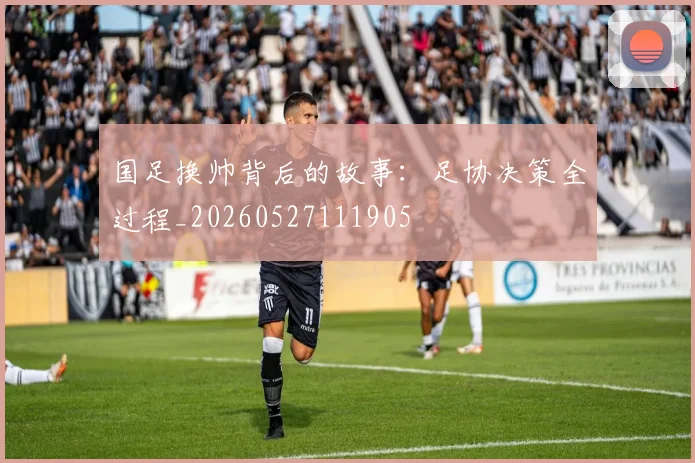 国足换帅背后的故事：足协决策全过程_20260527111905