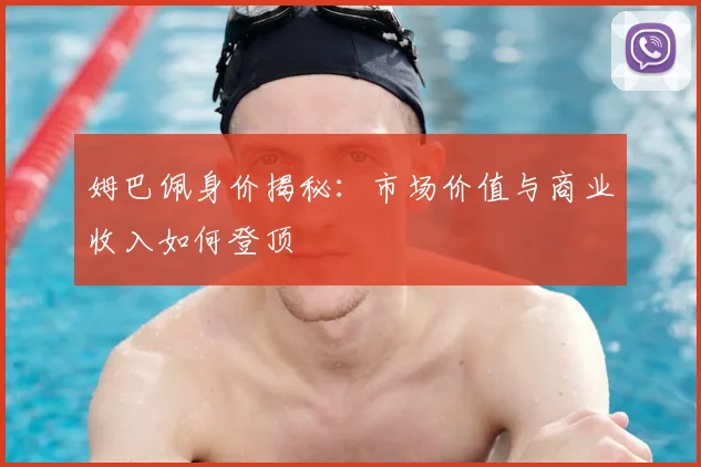 姆巴佩身价揭秘：市场价值与商业收入如何登顶