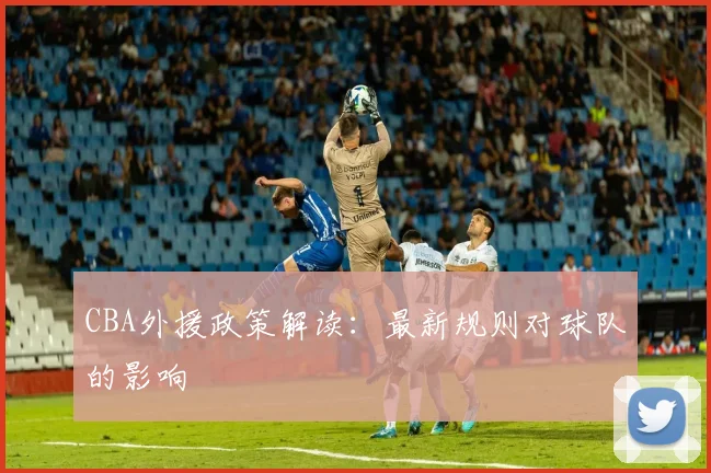 CBA外援政策解读：最新规则对球队的影响