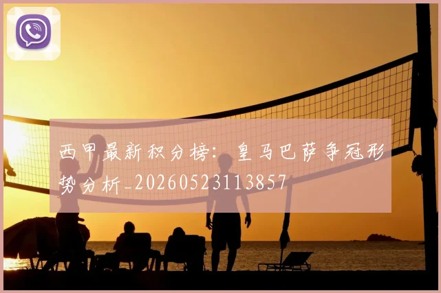 西甲最新积分榜：皇马巴萨争冠形势分析_20260523113857