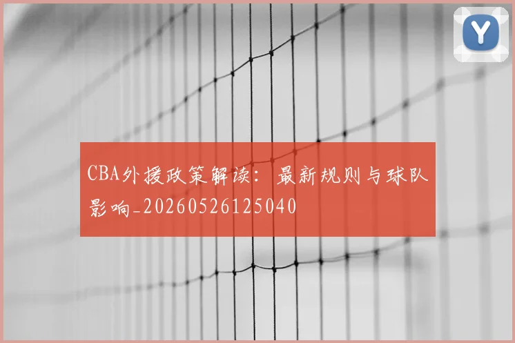 CBA外援政策解读：最新规则与球队影响_20260526125040
