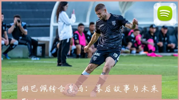 姆巴佩转会皇马：幕后故事与未来影响