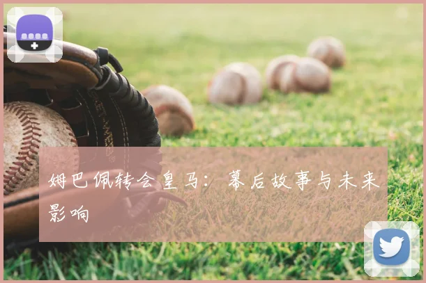 姆巴佩转会皇马：幕后故事与未来影响