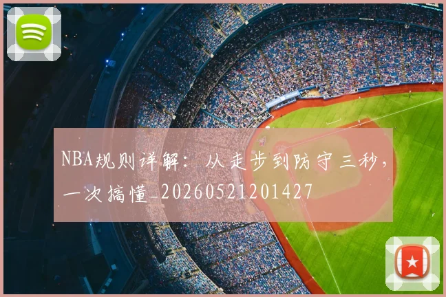 NBA规则详解：从走步到防守三秒，一次搞懂_20260521201427