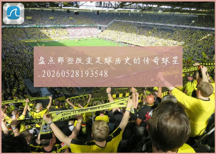 盘点那些改变足球历史的传奇球星_20260528193548