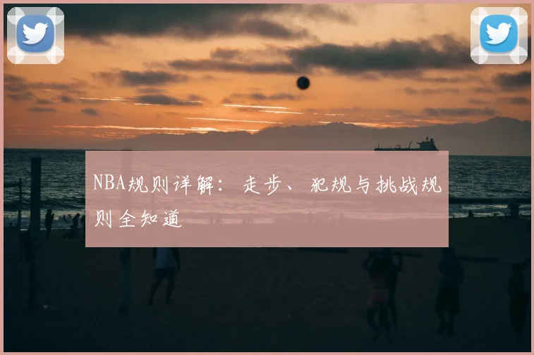 NBA规则详解:走步、犯规与挑战规则全知道