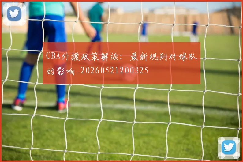 CBA外援政策解读：最新规则对球队的影响_20260521200325