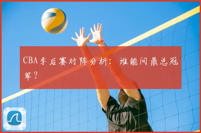 CBA季后赛对阵分析:谁能问鼎总冠军?
