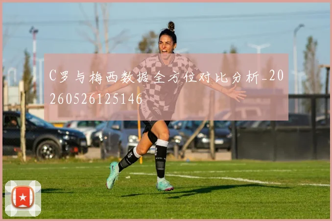 C罗与梅西数据全方位对比分析_20260526125146