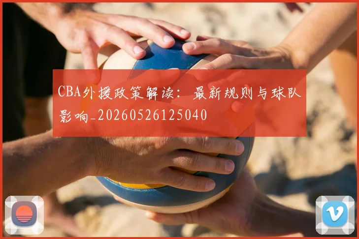 CBA外援政策解读:最新规则与球队影响_20260526125040